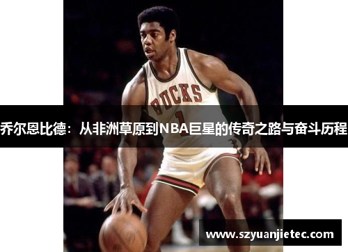 乔尔恩比德：从非洲草原到NBA巨星的传奇之路与奋斗历程