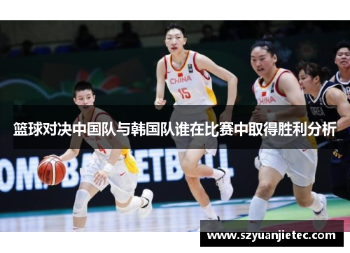 篮球对决中国队与韩国队谁在比赛中取得胜利分析